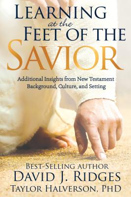 Learning at the Feet of the Savior: Additional Insights from New Testament Background, Culture, and Setting - Ridges, David, and Halverson, Taylor, Dr.