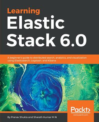 Learning Elastic Stack 6.0: A beginner's guide to distributed search, analytics, and visualization using Elasticsearch, Logstash and Kibana - 