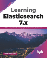 Learning Elasticsearch 7.x: Index, Analyze, Search and Aggregate Your Data Using Elasticsearch (English Edition)