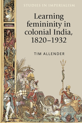 Learning Femininity in Colonial India, 1820-1932 - Allender, Tim