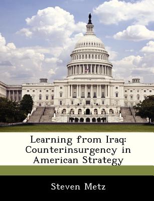 Learning from Iraq: Counterinsurgency in American Strategy - Metz, Steven