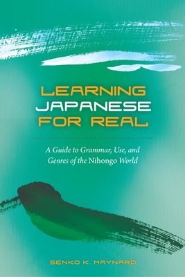 Learning Japanese for Real: A Guide to Grammar, Use, and Genres of the Nihongo World - Maynard, Senko K, Professor