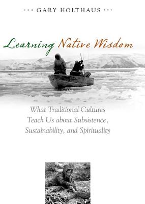 Learning Native Wisdom: What Traditional Cultures Teach Us about Subsistence, Sustainability, and Spirituality - Holthaus, Gary