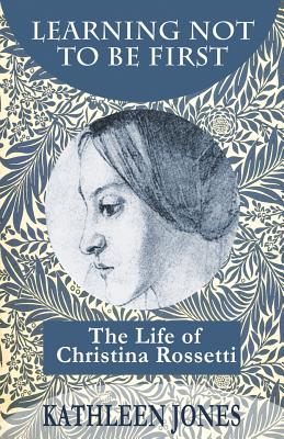 Learning Not To Be First: The Life of Christina Rossetti - Jones, Kathleen