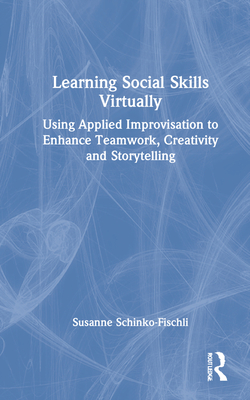 Learning Social Skills Virtually: Using Applied Improvisation to Enhance Teamwork, Creativity and Storytelling - Schinko-Fischli, Susanne