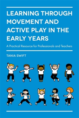 Learning Through Movement and Active Play in the Early Years: A Practical Resource for Professionals and Teachers - Swift, Tania