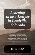 Learning to be a Lawyer in Leadville, Colorado: How a Root Tilden Scholar Who Graduated from New York University Law School on Washington Square in the Greenwich Village Part of New York City Ended Up Practicing Law in the Hard Rock Mining Town of Leadvil