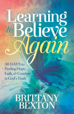 Learning to Believe Again: 30 Days to Finding Hope, Faith, and Comfort in God's Truth - Bexton, Brittany