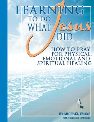 Learning to Do What Jesus Did - Evans, Michael, and Wholeness Ministries