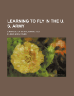 Learning to Fly in the U. S. Army; A Manual of Aviation Practice - Fales, Elisha Noel