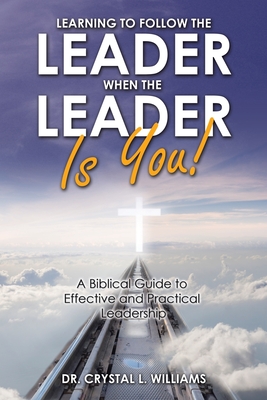 Learning to Follow the Leader When the Leader Is You!: A Biblical Guide to Effective and Practical Leadership - Williams, Crystal L, Dr.