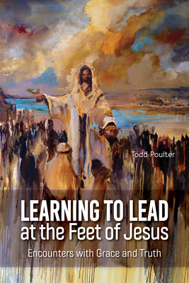 Learning to Lead at the Feet of Jesus: Encounters with Grace and Truth - Poulter, Todd