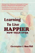 Learning to Live Happier Now Than Ever: Moving from happiness Challenges & Traps, Living a Happiness Simplified Life, Freeing from Depression and Stress, and Overcoming Suicidal Attempts