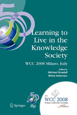 Learning to Live in the Knowledge Society: Ifip 20th World Computer Congress, Ifip Tc 3 Ed-L2l Conference, September 7-10, 2008, Milano, Italy - Kendall, Michael (Editor), and Samways, Brian (Editor)