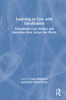 Learning to Live with Datafication: Educational Case Studies and Initiatives from Across the World - Pangrazio, Luci (Editor), and Sefton-Green, Julian (Editor)