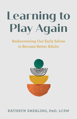 Learning to Play Again: Rediscovering Our Early Selves to Become Better Adults - Smerling, PhD, LCSW, Kathryn