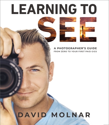 Learning to See: A Photographer's Guide from Zero to Your First Paid Gigs - Molnar, David