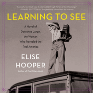 Learning to See Lib/E: A Novel of Dorothea Lange, the Woman Who Revealed the Real America