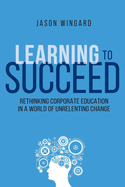 Learning to Succeed: Rethinking Corporate Education in a World of Unrelenting Change