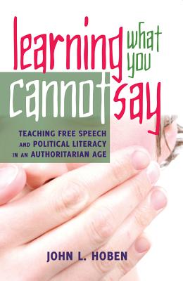 Learning What You Cannot Say: Teaching Free Speech and Political Literacy in an Authoritarian Age - Carr, Paul R. (Series edited by), and Hoben, John L.