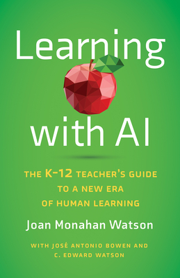 Learning with AI: The K-12 Teacher's Guide to a New Era of Human Learning - Watson, Joan Monahan, and Bowen, Jos Antonio, and Watson, C Edward