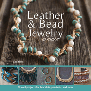 Leather & Bead Jewelry to Make: 30 Cool Projects for Bracelets, Pendants, and More