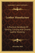 Leather Manufacture: A Practical Handbook Of Tanning, Currying And Chrome Leather Dressing