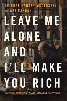 Leave Me Alone and I'll Make You Rich: How the Bourgeois Deal Enriched the World - McCloskey, Deirdre Nansen, and Carden, Art