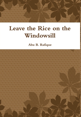 Leave the Rice on the Windowsill - Rafique, Abu B.