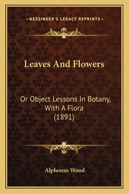 Leaves and Flowers: Or Object Lessons in Botany, with a Flora (1891) - Wood, Alphonso