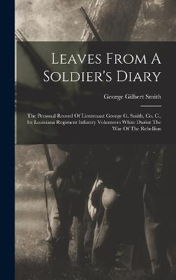 Leaves From A Soldier's Diary: The Personal Record Of Lieutenant George G. Smith, Co. C., 1st Louisiana Regiment Infantry Volunteers White Durint The War Of The Rebellion - Smith, George Gilbert