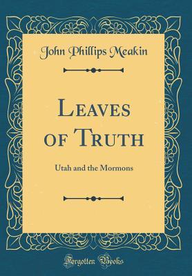 Leaves of Truth: Utah and the Mormons (Classic Reprint) - Meakin, John Phillips