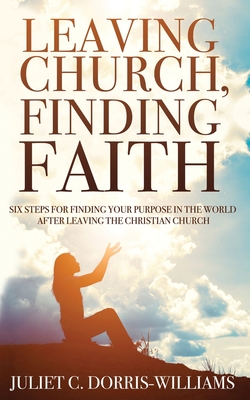 Leaving Church, Finding Faith: Six Steps for Finding Your Purpose in the World After Leaving the Christian Church - Dorris-Williams, Juliet C