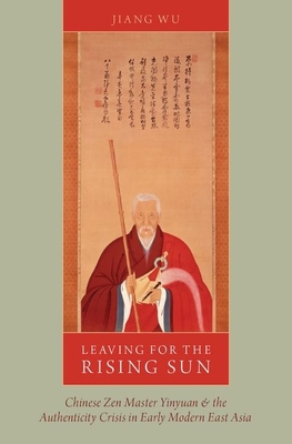 Leaving for the Rising Sun: Chinese Zen Master Yinyuan and the Authenticity Crisis in Early Modern East Asia - Wu, Jiang