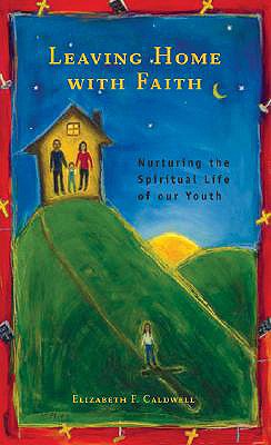 Leaving Home with Faith: Nurturing the Spiritual Life of Our Youth - Caldwell, Elizabeth Frances