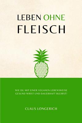 Leben Ohne Fleisch!: Wie Du Mit Einer Veganen Lebensweise Gesund Wirst Und Dauerhaft Bleibst! - Longerich, Claus