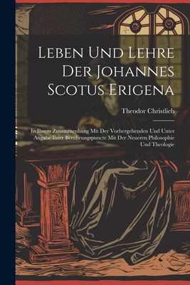 Leben Und Lehre Der Johannes Scotus Erigena: In Ihrem Zusammenhang Mit Der Vorhergehenden Und Unter Angabe Ihrer Beruhrungspuncte Mit Der Neueren Philosophie Und Theologie - Christlieb, Theodor