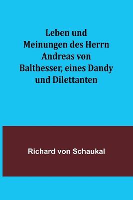 Leben und Meinungen des Herrn Andreas von Balthesser, eines Dandy und Dilettanten - Von Schaukal, Richard