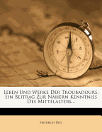 Leben Und Werke Der Troubadours, Ein Beitrag Zur Nahern Kenntniss Des Mittelalters...