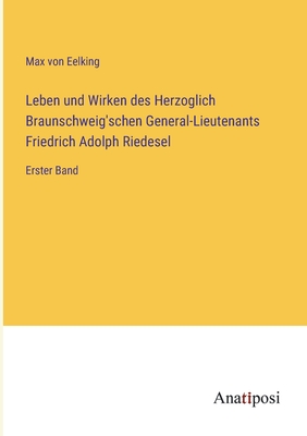 Leben und Wirken des Herzoglich Braunschweig'schen General-Lieutenants Friedrich Adolph Riedesel: Erster Band - Eelking, Max Von