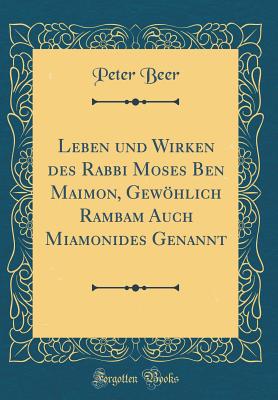 Leben Und Wirken Des Rabbi Moses Ben Maimon, Gewhlich Rambam Auch Miamonides Genannt (Classic Reprint) - Beer, Peter