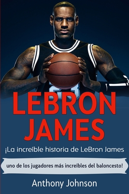 LeBron James: La incre?ble historia de LeBron James - uno de los jugadores ms incre?bles del baloncesto! - Johnson, Anthony