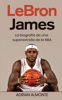 LeBron James: La biograf?a de una superestrella de la NBA - Almonte, Adrian