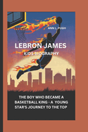 Lebron James: The Boy Who Became a Basketball King - A Young Star's Journey to the Top