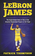 Lebron James: The Inspirational Story of One of the Greatest Basketball Players of All Time!