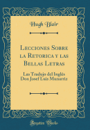 Lecciones Sobre La Retorica y Las Bellas Letras: Las Tradujo del Ingls Don Josef Luis Munarriz (Classic Reprint)