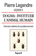 Lecons X. Dogma. Instituer L'Animal Humain: Chemins Reiteres de Questionnement