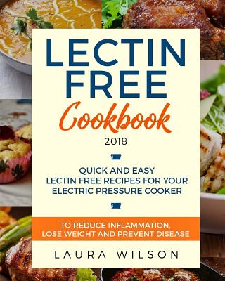 Lectin Free Cookbook 2018: Quick and Easy Lectin Free Recipes for Your Instant Pot Electric Pressure Cooker to Reduce Inflammation, Lose Weight and Prevent Disease (Plant Paradox Cookbook) - Wilson, Laura