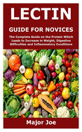 Lectin Guide for Novices: The Complete Guide on the Protein Which Leads to Increase in Weight, Digestive Difficulties and Inflammatory Conditions