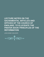 Lecture Notes on the Sacramental Articles and Offices of the Church of England, to Elucidate the Prayer Book Principles of the Reformation